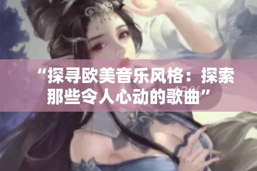 “探寻欧美音乐风格：探索那些令人心动的歌曲”