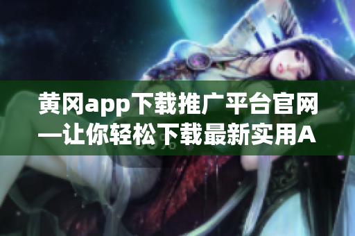 黄冈app下载推广平台官网—让你轻松下载最新实用APP