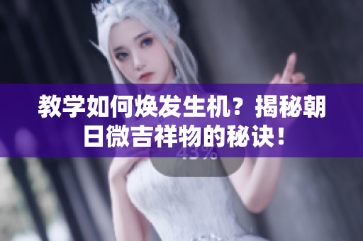 教学如何焕发生机？揭秘朝日微吉祥物的秘诀！