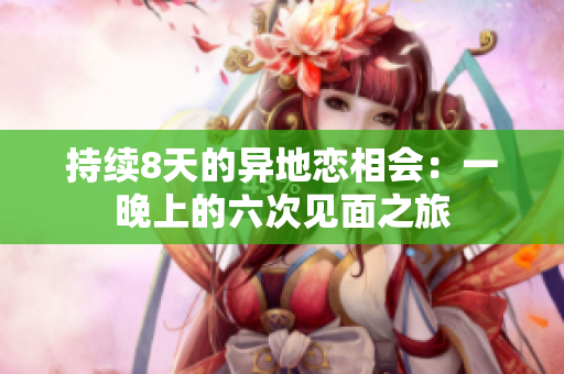 持续8天的异地恋相会：一晚上的六次见面之旅