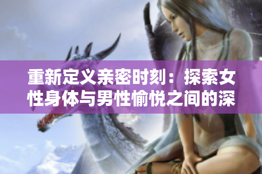 重新定义亲密时刻：探索女性身体与男性愉悦之间的深度连结