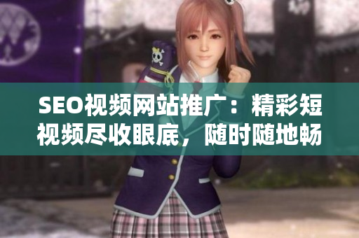 SEO视频网站推广：精彩短视频尽收眼底，随时随地畅享视听盛宴