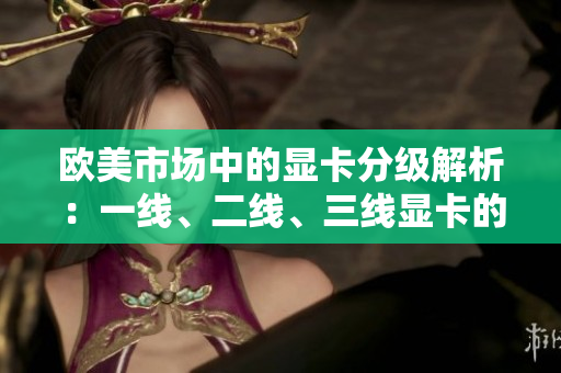 欧美市场中的显卡分级解析：一线、二线、三线显卡的特征与区别