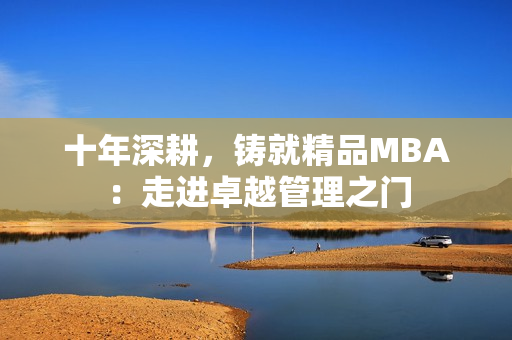 十年深耕，铸就精品MBA：走进卓越管理之门