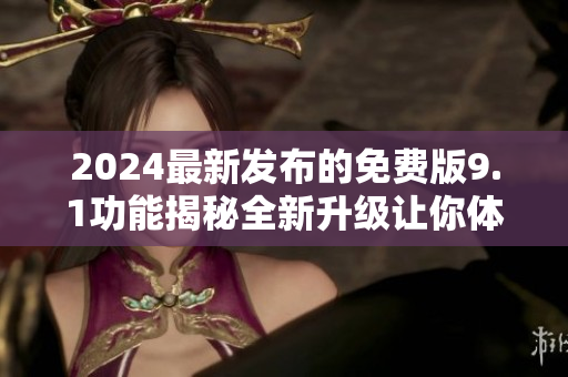 2024最新发布的免费版9.1功能揭秘全新升级让你体验更多惊喜