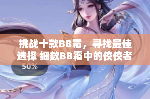 挑战十款BB霜，寻找最佳选择 细数BB霜中的佼佼者