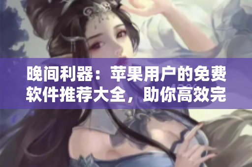 晚间利器：苹果用户的免费软件推荐大全，助你高效完成工作与娱乐