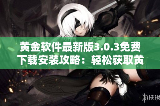 黄金软件最新版3.0.3免费下载安装攻略：轻松获取黄金软件最新功能
