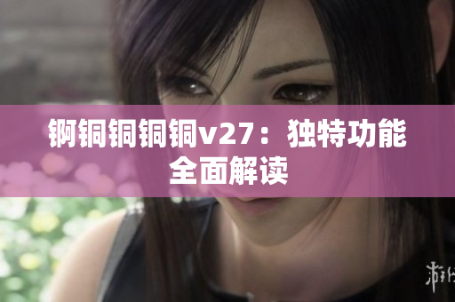 锕铜铜铜铜v27：独特功能全面解读