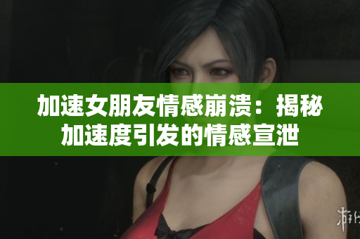 加速女朋友情感崩溃：揭秘加速度引发的情感宣泄