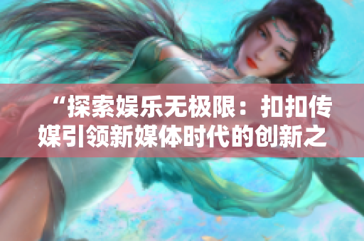 “探索娱乐无极限：扣扣传媒引领新媒体时代的创新之路”