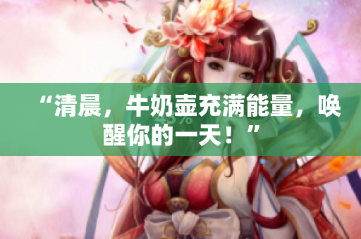 “清晨，牛奶壶充满能量，唤醒你的一天！”