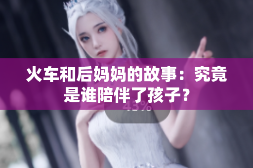 火车和后妈妈的故事：究竟是谁陪伴了孩子？