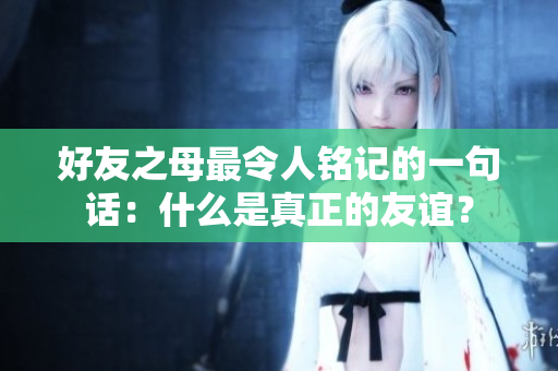好友之母最令人铭记的一句话：什么是真正的友谊？