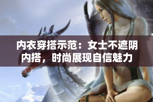 内衣穿搭示范：女士不遮阴内搭，时尚展现自信魅力