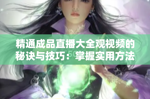 精通成品直播大全观视频的秘诀与技巧：掌握实用方法，轻松享受高质量观赏体验