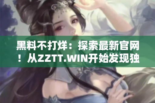 黑料不打烊：探索最新官网！从ZZTT.WIN开始发现独家八卦！