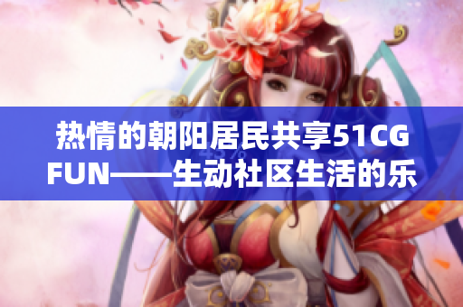 热情的朝阳居民共享51CGFUN——生动社区生活的乐趣