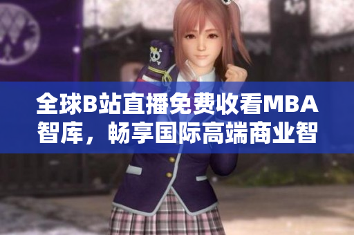 全球B站直播免费收看MBA智库，畅享国际高端商业智慧