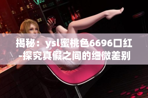 揭秘：ysl蜜桃色6696口红-探究真假之间的细微差别