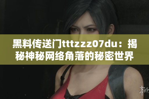 黑料传送门tttzzz07du：揭秘神秘网络角落的秘密世界