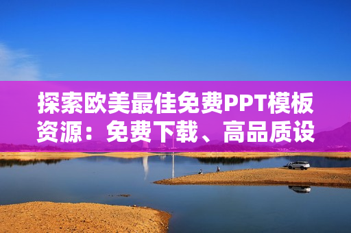 探索欧美最佳免费PPT模板资源：免费下载、高品质设计、满足各行业需求