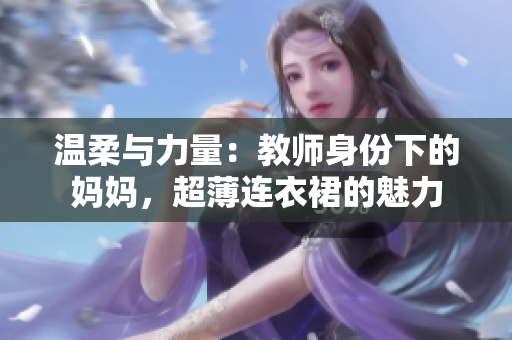温柔与力量：教师身份下的妈妈，超薄连衣裙的魅力