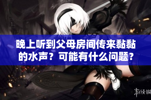 晚上听到父母房间传来黏黏的水声？可能有什么问题？