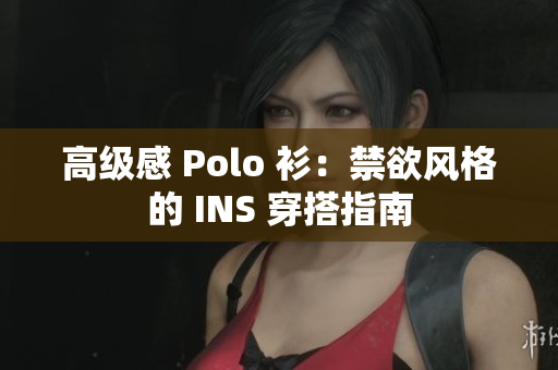 高级感 Polo 衫：禁欲风格的 INS 穿搭指南