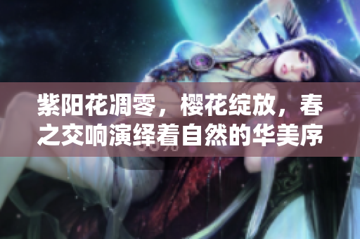 紫阳花凋零，樱花绽放，春之交响演绎着自然的华美序曲