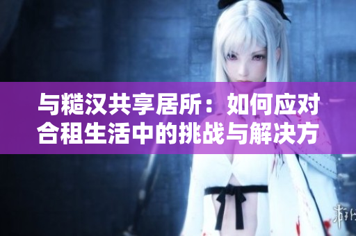 与糙汉共享居所：如何应对合租生活中的挑战与解决方案