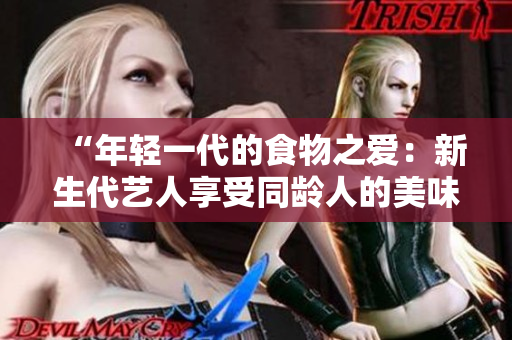“年轻一代的食物之爱：新生代艺人享受同龄人的美味”