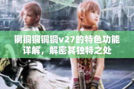 锕铜铜铜铜v27的特色功能详解，解密其独特之处