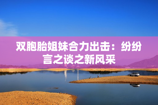 双胞胎姐妹合力出击：纷纷言之谈之新风采
