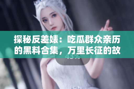 探秘反差婊：吃瓜群众亲历的黑料合集，万里长征的故事