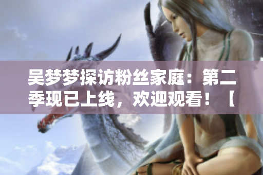 吴梦梦探访粉丝家庭：第二季现已上线，欢迎观看！【新华网】