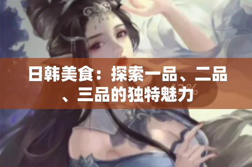 日韩美食：探索一品、二品、三品的独特魅力