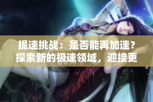 提速挑战：是否能再加速？探索新的极速领域，迎接更快的未来！