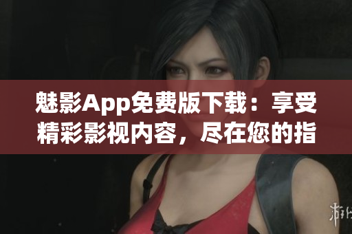 魅影App免费版下载：享受精彩影视内容，尽在您的指尖