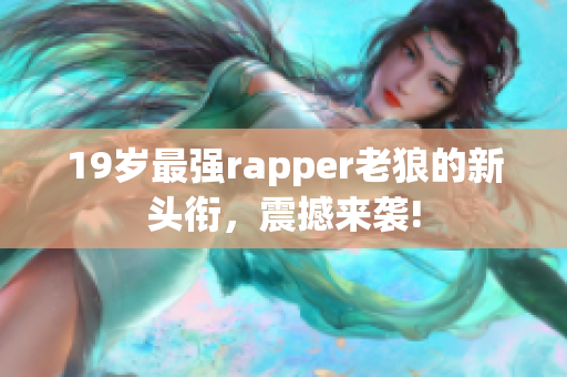 19岁最强rapper老狼的新头衔，震撼来袭!