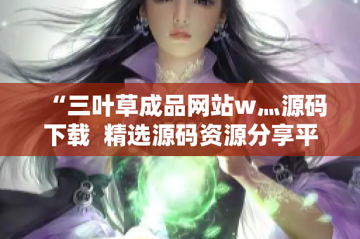 “三叶草成品网站w灬源码下载  精选源码资源分享平台，助你快速打造个性网站”