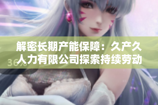 解密长期产能保障：久产久人力有限公司探索持续劳动力支持的创新路径