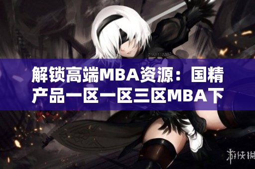 解锁高端MBA资源：国精产品一区一区三区MBA下载一网打尽