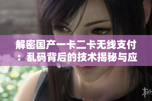 解密国产一卡二卡无线支付：乱码背后的技术揭秘与应用前景探索