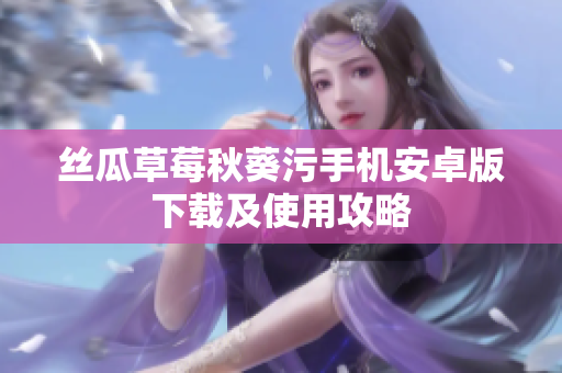 丝瓜草莓秋葵污手机安卓版下载及使用攻略