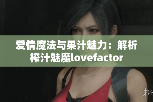 爱情魔法与果汁魅力：解析榨汁魅魔lovefactor