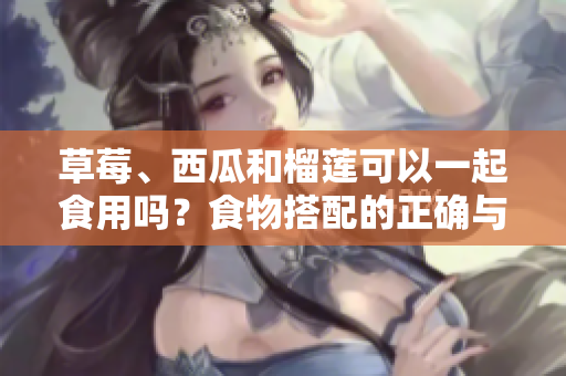 草莓、西瓜和榴莲可以一起食用吗？食物搭配的正确与错误方式