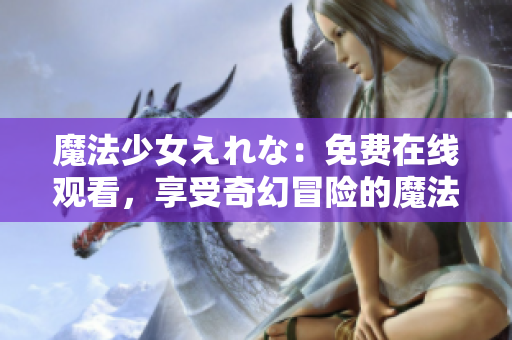 魔法少女えれな：免费在线观看，享受奇幻冒险的魔法世界