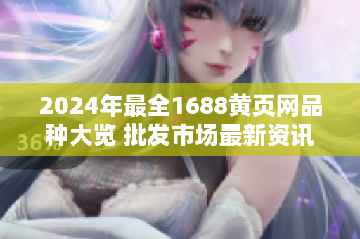 2024年最全1688黄页网品种大览 批发市场最新资讯收录!