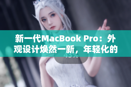 新一代MacBook Pro：外观设计焕然一新，年轻化的1819岁风采